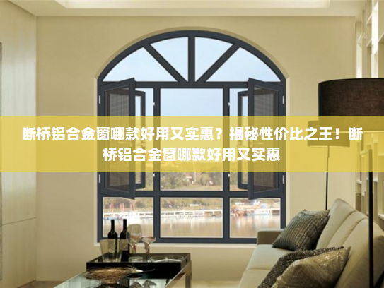 断桥铝合金窗哪款好用又实惠？揭秘性价比之王！断桥铝合金窗哪款好用又实惠