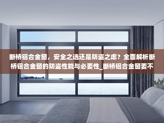 断桥铝合金窗，安全之选还是防盗之虑？全面解析断桥铝合金窗的防盗性能与必要性_断桥铝合金窗要不要做防盗