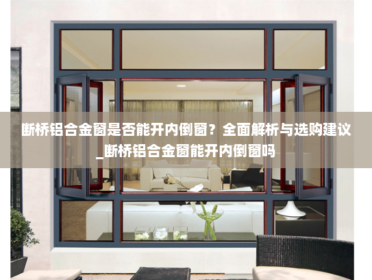 断桥铝合金窗是否能开内倒窗？全面解析与选购建议_断桥铝合金窗能开内倒窗吗