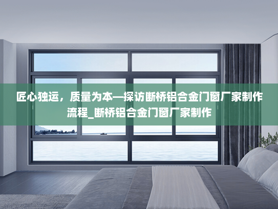 匠心独运，质量为本—探访断桥铝合金门窗厂家制作流程_断桥铝合金门窗厂家制作