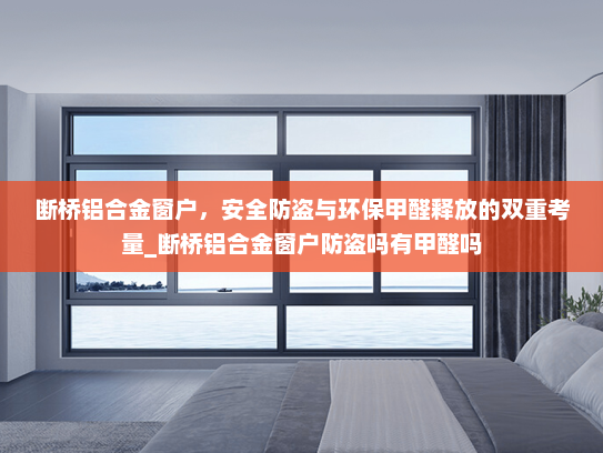断桥铝合金窗户，安全防盗与环保甲醛释放的双重考量_断桥铝合金窗户防盗吗有甲醛吗