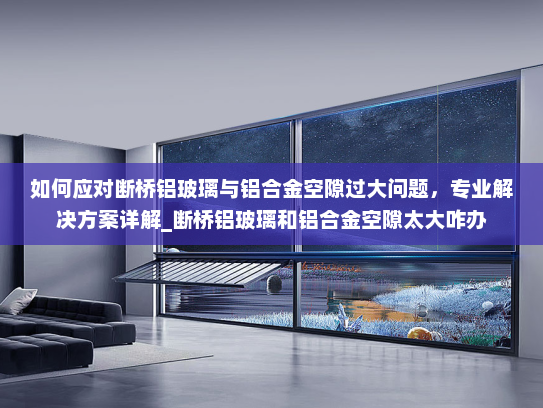 如何应对断桥铝玻璃与铝合金空隙过大问题，专业解决方案详解_断桥铝玻璃和铝合金空隙太大咋办