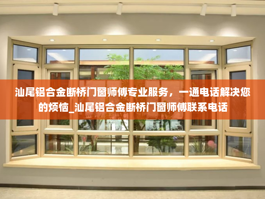 汕尾铝合金断桥门窗师傅专业服务，一通电话解决您的烦恼_汕尾铝合金断桥门窗师傅联系电话