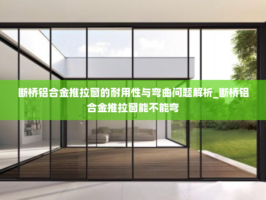 断桥铝合金推拉窗的耐用性与弯曲问题解析_断桥铝合金推拉窗能不能弯