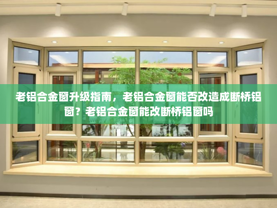 老铝合金窗升级指南，老铝合金窗能否改造成断桥铝窗？老铝合金窗能改断桥铝窗吗