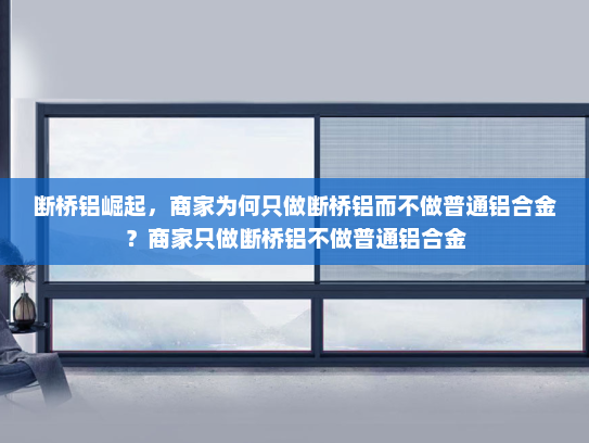 断桥铝崛起，商家为何只做断桥铝而不做普通铝合金？商家只做断桥铝不做普通铝合金