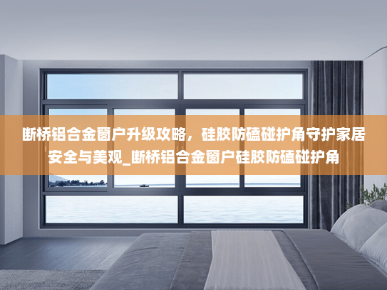 断桥铝合金窗户升级攻略，硅胶防磕碰护角守护家居安全与美观_断桥铝合金窗户硅胶防磕碰护角