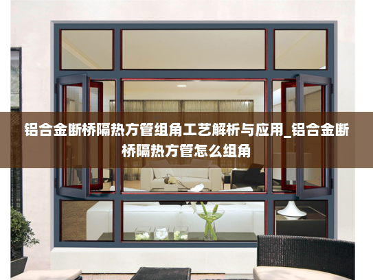 铝合金断桥隔热方管组角工艺解析与应用_铝合金断桥隔热方管怎么组角