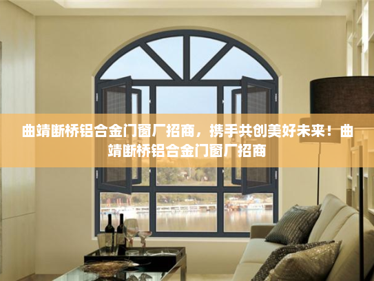 曲靖断桥铝合金门窗厂招商，携手共创美好未来！曲靖断桥铝合金门窗厂招商