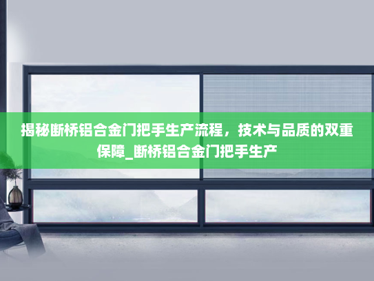 揭秘断桥铝合金门把手生产流程，技术与品质的双重保障_断桥铝合金门把手生产