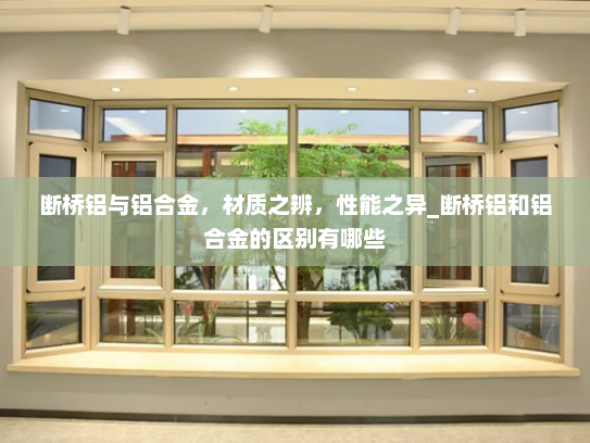 断桥铝与铝合金，材质之辨，性能之异_断桥铝和铝合金的区别有哪些