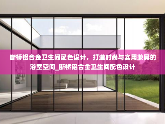 断桥铝合金卫生间配色设计，打造时尚与实用兼具的浴室空间_断桥铝合金卫生间配色设计