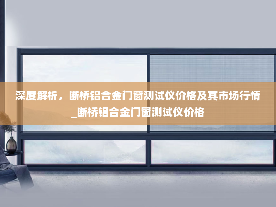 深度解析，断桥铝合金门窗测试仪价格及其市场行情_断桥铝合金门窗测试仪价格
