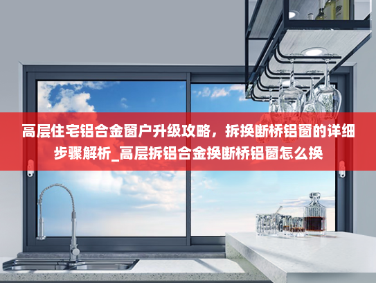 高层住宅铝合金窗户升级攻略，拆换断桥铝窗的详细步骤解析_高层拆铝合金换断桥铝窗怎么换