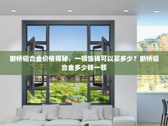 断桥铝合金价格揭秘，一顿饭钱可以买多少？断桥铝合金多少钱一顿