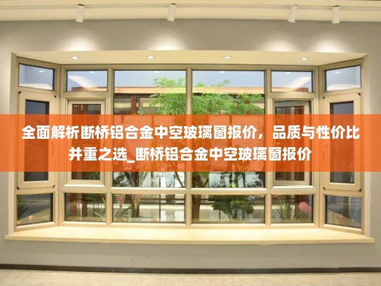 全面解析断桥铝合金中空玻璃窗报价，品质与性价比并重之选_断桥铝合金中空玻璃窗报价