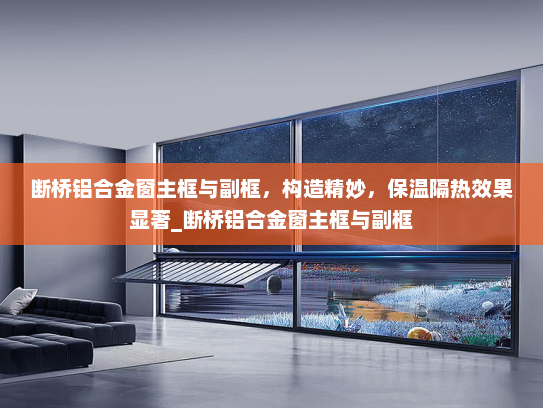 断桥铝合金窗主框与副框，构造精妙，保温隔热效果显著_断桥铝合金窗主框与副框