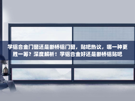 学铝合金门窗还是断桥铝门窗，贴吧热议，哪一种更胜一筹？深度解析！学铝合金好还是断桥铝贴吧