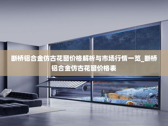 断桥铝合金仿古花窗价格解析与市场行情一览_断桥铝合金仿古花窗价格表