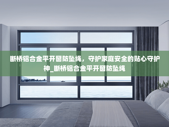 断桥铝合金平开窗防坠绳，守护家庭安全的贴心守护神_断桥铝合金平开窗防坠绳