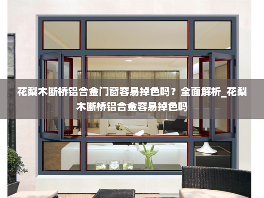花梨木断桥铝合金门窗容易掉色吗？全面解析_花梨木断桥铝合金容易掉色吗