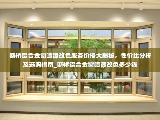 断桥铝合金窗喷漆改色服务价格大揭秘，性价比分析及选购指南_断桥铝合金窗喷漆改色多少钱