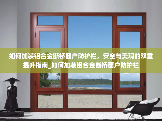 如何加装铝合金断桥窗户防护栏，安全与美观的双重提升指南_如何加装铝合金断桥窗户防护栏
