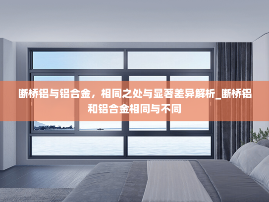 断桥铝与铝合金，相同之处与显著差异解析_断桥铝和铝合金相同与不同