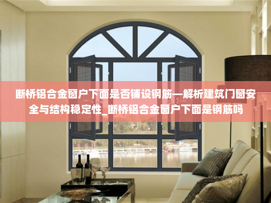 断桥铝合金窗户下面是否铺设钢筋—解析建筑门窗安全与结构稳定性_断桥铝合金窗户下面是钢筋吗