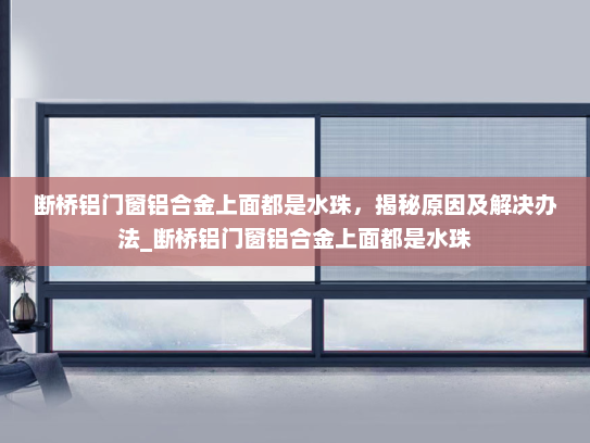 断桥铝门窗铝合金上面都是水珠，揭秘原因及解决办法_断桥铝门窗铝合金上面都是水珠