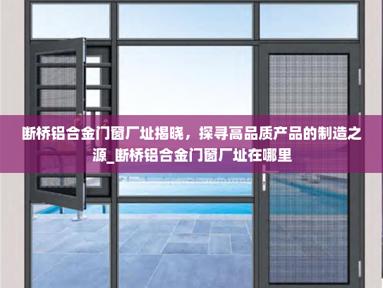 断桥铝合金门窗厂址揭晓，探寻高品质产品的制造之源_断桥铝合金门窗厂址在哪里