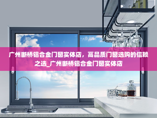 广州断桥铝合金门窗实体店，高品质门窗选购的信赖之选_广州断桥铝合金门窗实体店