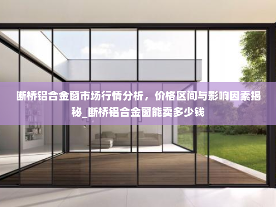 断桥铝合金窗市场行情分析，价格区间与影响因素揭秘_断桥铝合金窗能卖多少钱