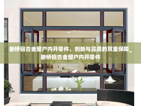断桥铝合金窗户内开零件，创新与品质的双重保障_断桥铝合金窗户内开零件