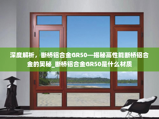 深度解析，断桥铝合金GR50—揭秘高性能断桥铝合金的奥秘_断桥铝合金GR50是什么材质