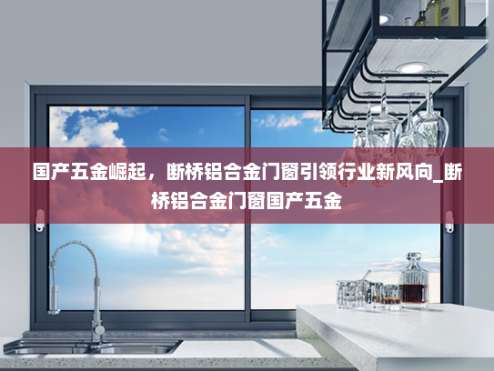 国产五金崛起，断桥铝合金门窗引领行业新风向_断桥铝合金门窗国产五金