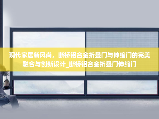 现代家居新风尚，断桥铝合金折叠门与伸缩门的完美融合与创新设计_断桥铝合金折叠门伸缩门