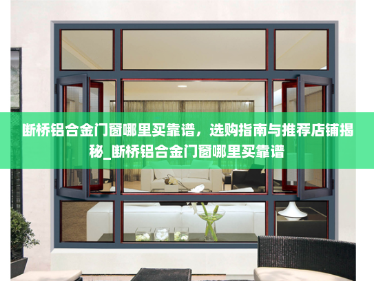 断桥铝合金门窗哪里买靠谱，选购指南与推荐店铺揭秘_断桥铝合金门窗哪里买靠谱