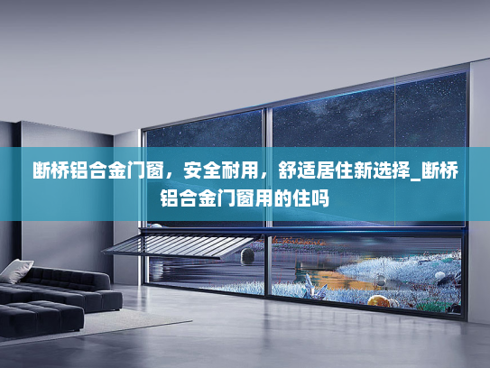 断桥铝合金门窗，安全耐用，舒适居住新选择_断桥铝合金门窗用的住吗