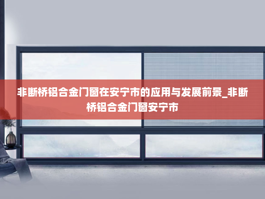 非断桥铝合金门窗在安宁市的应用与发展前景_非断桥铝合金门窗安宁市