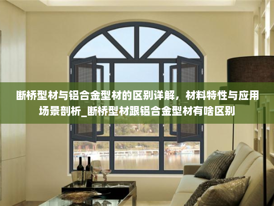 断桥型材与铝合金型材的区别详解，材料特性与应用场景剖析_断桥型材跟铝合金型材有啥区别