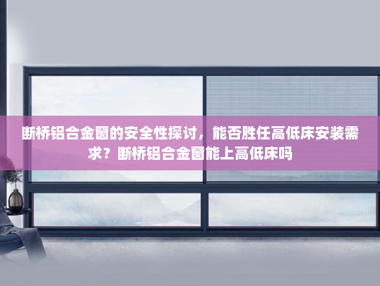 断桥铝合金窗的安全性探讨，能否胜任高低床安装需求？断桥铝合金窗能上高低床吗