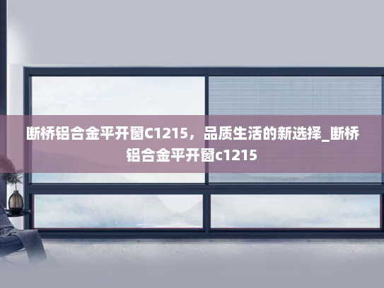 断桥铝合金平开窗C1215，品质生活的新选择_断桥铝合金平开窗c1215