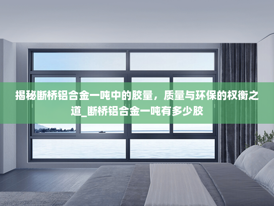 揭秘断桥铝合金一吨中的胶量，质量与环保的权衡之道_断桥铝合金一吨有多少胶