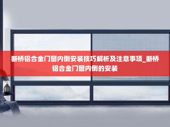 断桥铝合金门窗内倒安装技巧解析及注意事项_断桥铝合金门窗内倒的安装