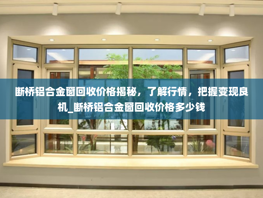 断桥铝合金窗回收价格揭秘，了解行情，把握变现良机_断桥铝合金窗回收价格多少钱