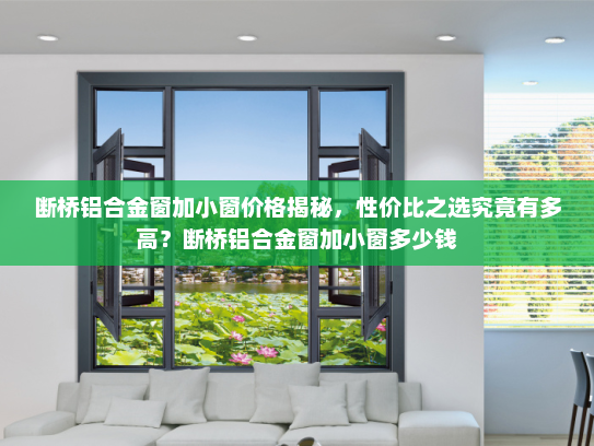 断桥铝合金窗加小窗价格揭秘，性价比之选究竟有多高？断桥铝合金窗加小窗多少钱