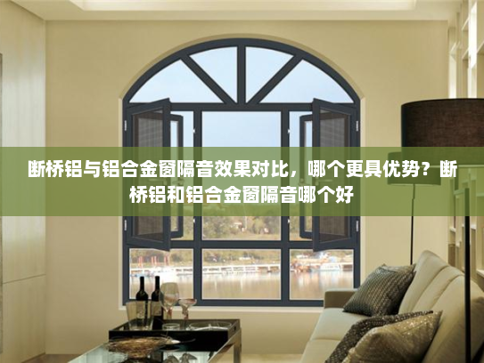 断桥铝与铝合金窗隔音效果对比，哪个更具优势？断桥铝和铝合金窗隔音哪个好