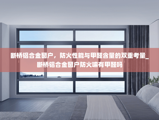断桥铝合金窗户，防火性能与甲醛含量的双重考量_断桥铝合金窗户防火嘛有甲醛吗