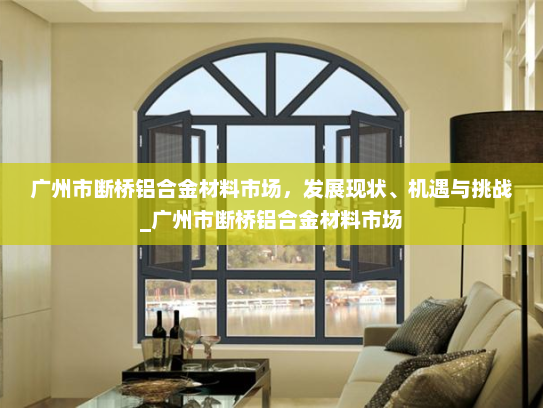 广州市断桥铝合金材料市场，发展现状、机遇与挑战_广州市断桥铝合金材料市场